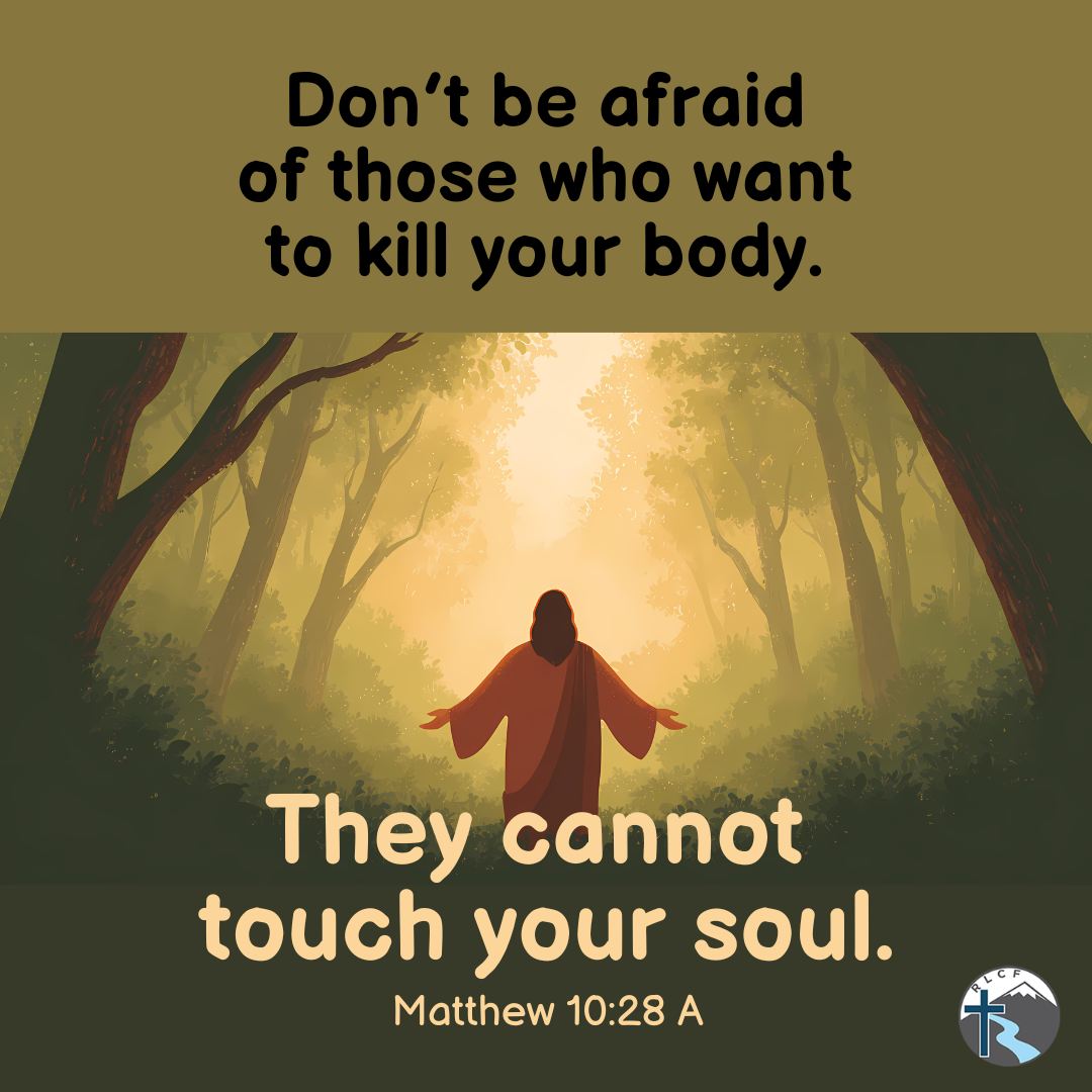 "Don't be afraid of those who want to kill your body; they cannot touch your soul." —Matthew 10:28a, NASB