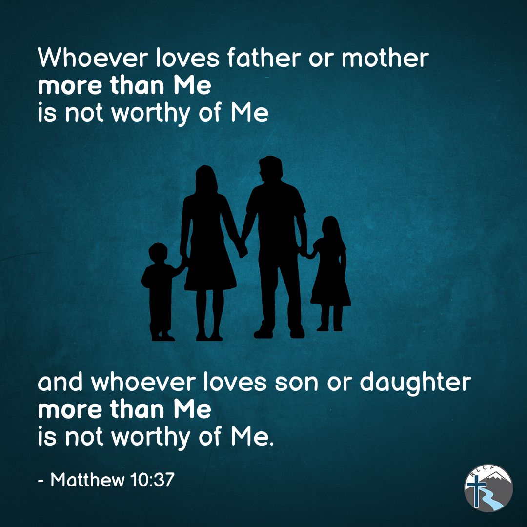 "He who loves father or mother more than Me is not worthy of Me; and he who loves son or daughter more than Me is not worthy of Me." —Matthew 10:37, NASB