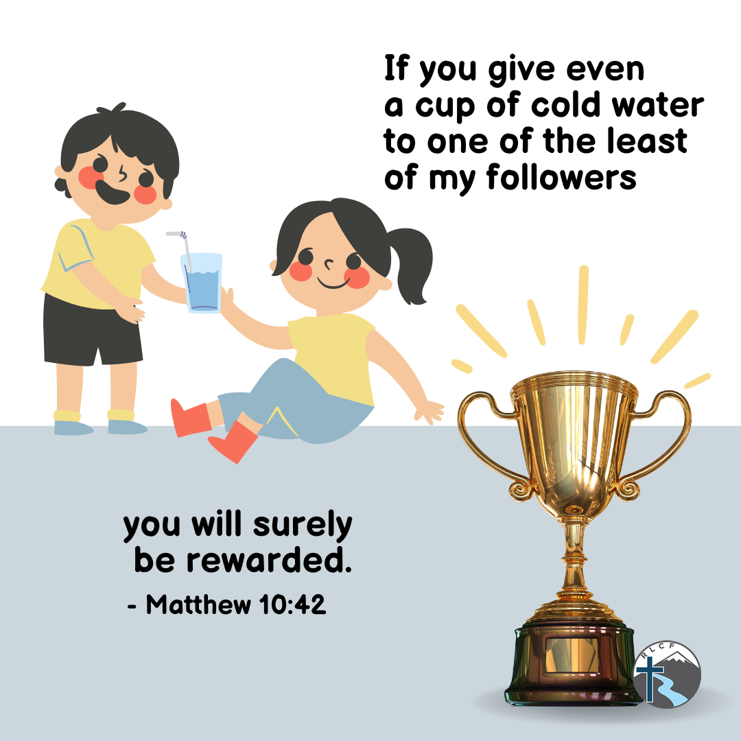 "If you give even a cup of cold water to one of the least of my followers, you will surely be rewarded." —Matthew 10:42, NASB